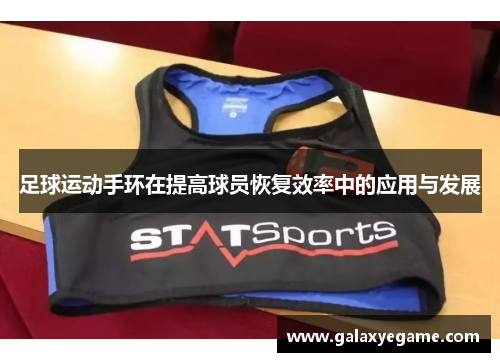 足球运动手环在提高球员恢复效率中的应用与发展